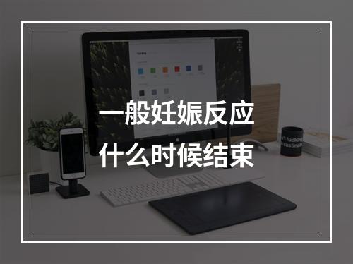 一般妊娠反应什么时候结束