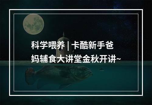 科学喂养 | 卡酷新手爸妈辅食大讲堂金秋开讲~