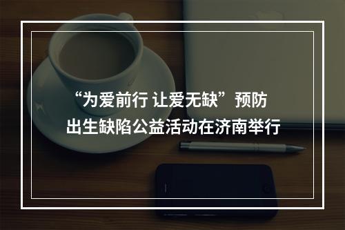 “为爱前行 让爱无缺”预防出生缺陷公益活动在济南举行