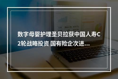 数字母婴护理圣贝拉获中国人寿C2轮战略投资 国有险企次进入母婴赛道