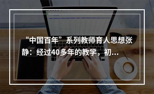 “中国百年”系列教师育人思想张静：经过40多年的教学，初衷从未改变