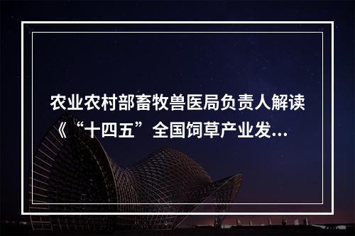 农业农村部畜牧兽医局负责人解读《“十四五”全国饲草产业发展规划》