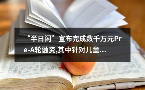 “半日闲”宣布完成数千万元Pre-A轮融资,其中针对儿童群体推出相应的“小瞌学家”款式