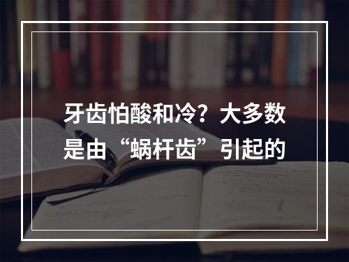 牙齿怕酸和冷？大多数是由“蜗杆齿”引起的