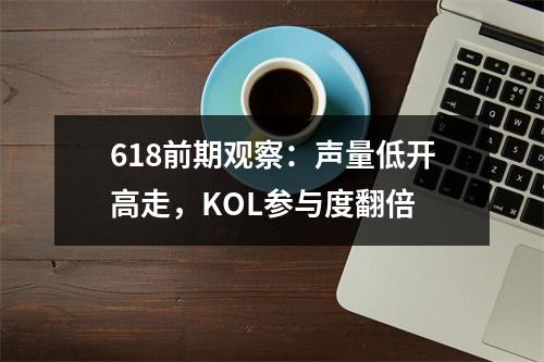 618前期观察：声量低开高走，KOL参与度翻倍