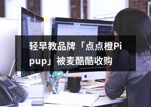 轻早教品牌「点点橙Pipup」被麦酷酷收购