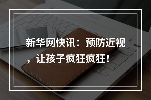 新华网快讯：预防近视，让孩子疯狂疯狂！