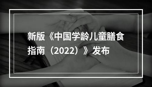 新版《中国学龄儿童膳食指南（2022）》发布