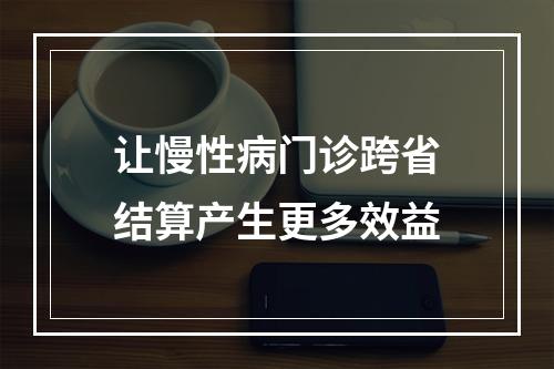 让慢性病门诊跨省结算产生更多效益