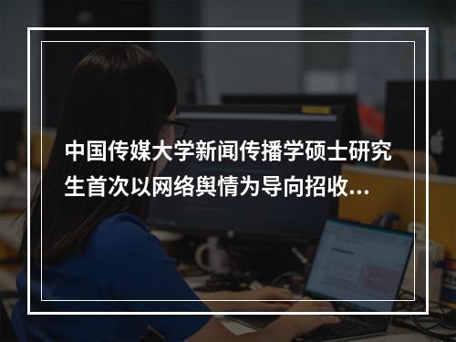 中国传媒大学新闻传播学硕士研究生首次以网络舆情为导向招收研究生