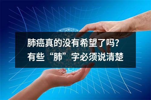 肺癌真的没有希望了吗？有些“肺”字必须说清楚