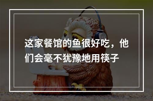 这家餐馆的鱼很好吃，他们会毫不犹豫地用筷子