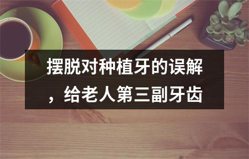 摆脱对种植牙的误解，给老人第三副牙齿