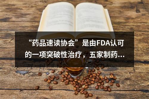 “药品速读协会”是由FDA认可的一项突破性治疗，五家制药企业被纳入香港证券交易所。
