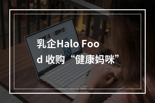 乳企Halo Food 收购“健康妈咪”