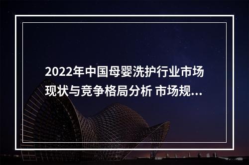 2022年中国母婴洗护行业市场现状与竞争格局分析 市场规模持续稳定增长