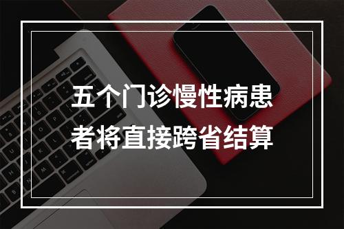 五个门诊慢性病患者将直接跨省结算