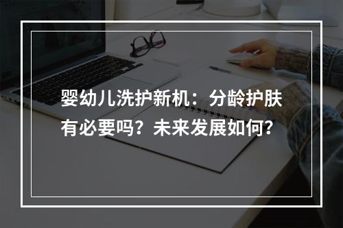 婴幼儿洗护新机：分龄护肤有必要吗？未来发展如何？