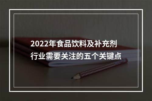 2022年食品饮料及补充剂行业需要关注的五个关键点