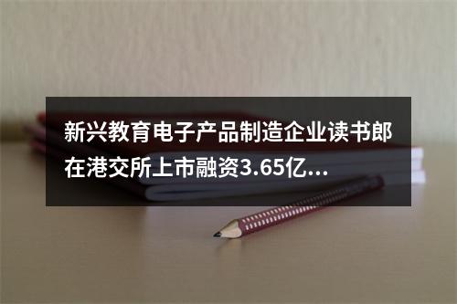 新兴教育电子产品制造企业读书郎在港交所上市融资3.65亿港元