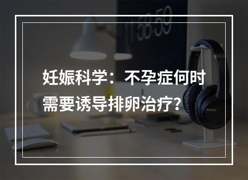 妊娠科学：不孕症何时需要诱导排卵治疗？