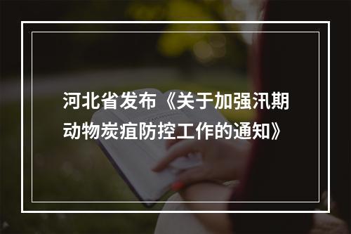 河北省发布《关于加强汛期动物炭疽防控工作的通知》
