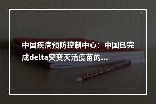 中国疾病预防控制中心：中国已完成delta突变灭活疫苗的临床前研究