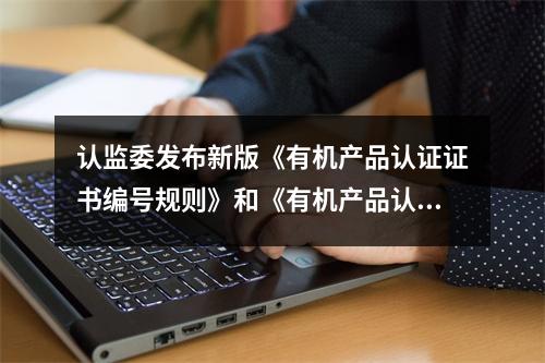 认监委发布新版《有机产品认证证书编号规则》和《有机产品认证标志编码规则》