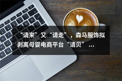 “请来”又“请走”，森马服饰拟剥离母婴电商平台“请贝” 运营公司去年亏损近千万