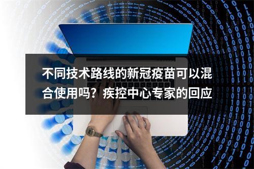 不同技术路线的新冠疫苗可以混合使用吗？疾控中心专家的回应