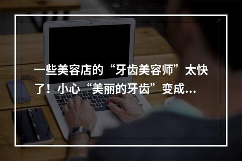 一些美容店的“牙齿美容师”太快了！小心“美丽的牙齿”变成“坏牙”