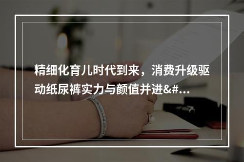 精细化育儿时代到来，消费升级驱动纸尿裤实力与颜值并进 