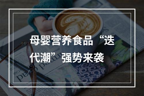 母婴营养食品“迭代潮”强势来袭