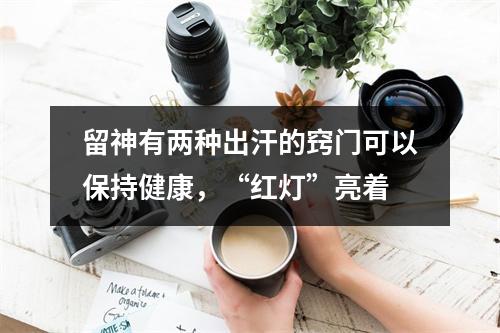 留神有两种出汗的窍门可以保持健康，“红灯”亮着