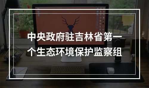 中央政府驻吉林省第一个生态环境保护监察组