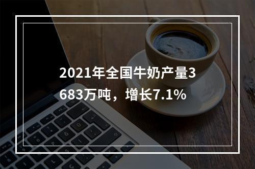 2021年全国牛奶产量3683万吨，增长7.1%