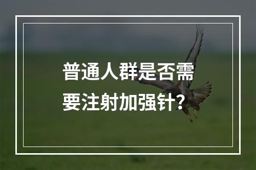 普通人群是否需要注射加强针？