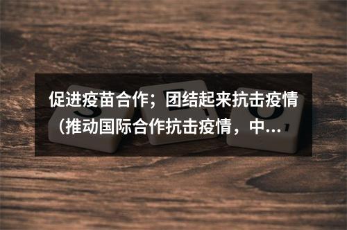 促进疫苗合作；团结起来抗击疫情（推动国际合作抗击疫情，中国正在采取行动）