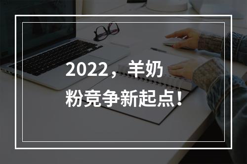 2022，羊奶粉竞争新起点！