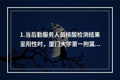 1.当后勤服务人员核酸检测结果呈阳性时，厦门大学第一附属医院暂停门急诊
