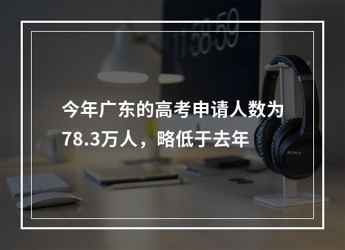 今年广东的高考申请人数为78.3万人，略低于去年