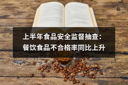 上半年食品安全监督抽查：餐饮食品不合格率同比上升