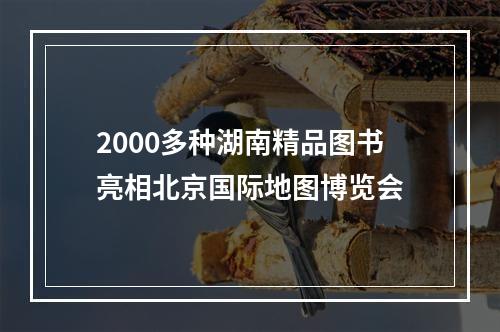 2000多种湖南精品图书亮相北京国际地图博览会