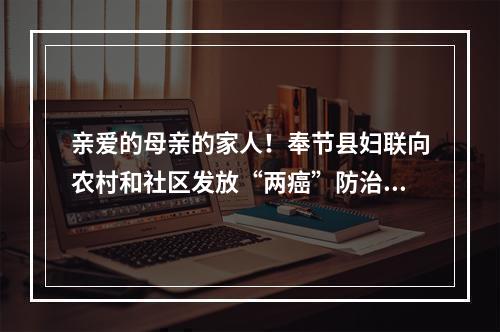 亲爱的母亲的家人！奉节县妇联向农村和社区发放“两癌”防治知识