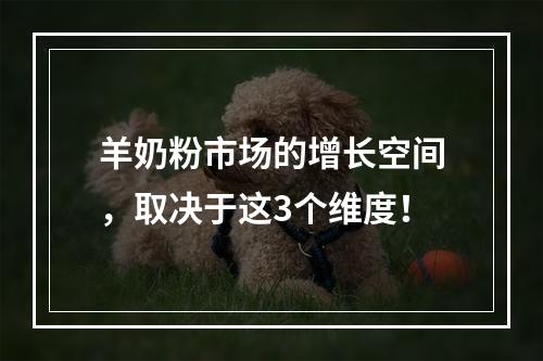 羊奶粉市场的增长空间，取决于这3个维度！