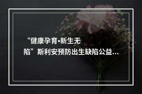 “健康孕育•新生无陷”斯利安预防出生缺陷公益捐赠活动在津举行