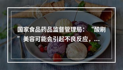 国家食品药品监督管理局：“酸刷”美容可能会引起不良反应，需要在医疗机构进行操作