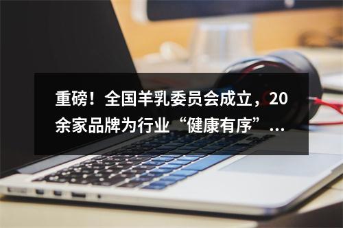重磅！全国羊乳委员会成立，20余家品牌为行业“健康有序”助力!