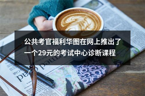 公共考官福利华图在网上推出了一个29元的考试中心诊断课程
