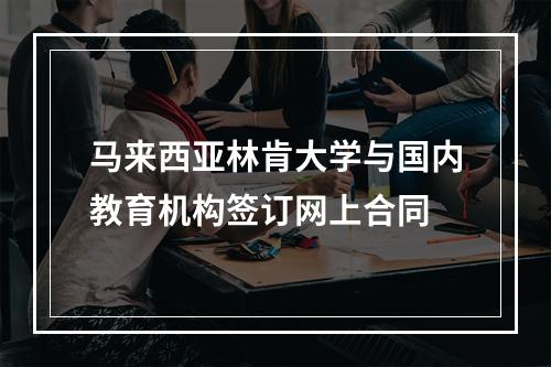 马来西亚林肯大学与国内教育机构签订网上合同